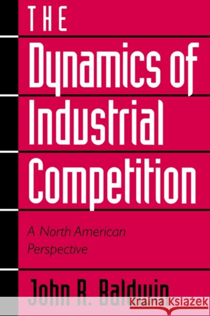The Dynamics of Industrial Competition: A North American Perspective Baldwin, John R. 9780521465618 Cambridge University Press