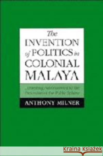 The Invention of Politics in Colonial Malaya Milner, Anthony 9780521465656