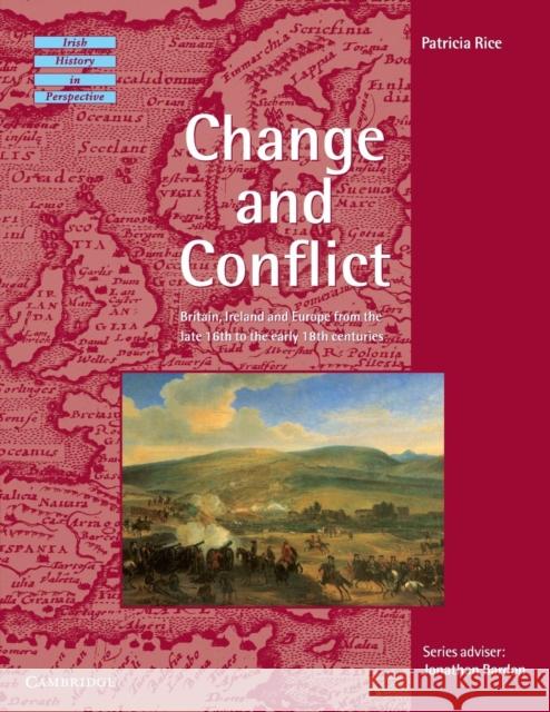 Change and Conflict : Britain, Ireland and Europe from the Late 16th to the Early 18th Centuries Patricia Rice 9780521466035 