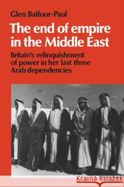 The End of Empire in the Middle East: Britain's Relinquishment of Power in Her Last Three Arab Dependencies Balfour-Paul, Glen 9780521466363