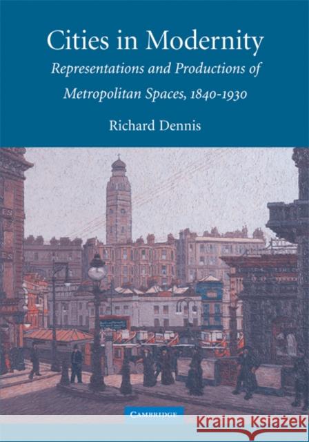Cities in Modernity: Representations and Productions of Metropolitan Space, 1840-1930 Dennis, Richard 9780521468411