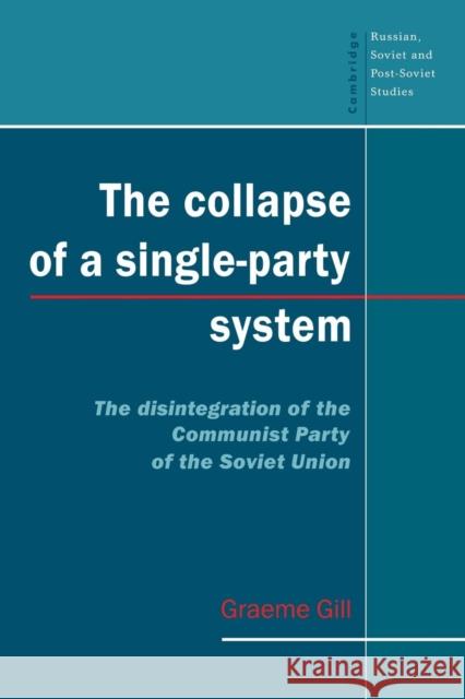 The Collapse of a Single-Party System: The Disintegration of the Communist Party of the Soviet Union Gill, Graeme 9780521469432