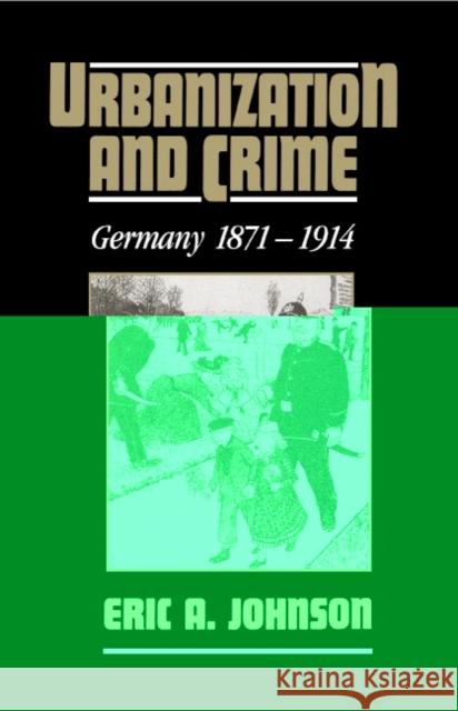 Urbanization and Crime: Germany 1871-1914 Johnson, Eric a. 9780521470179 CAMBRIDGE UNIVERSITY PRESS