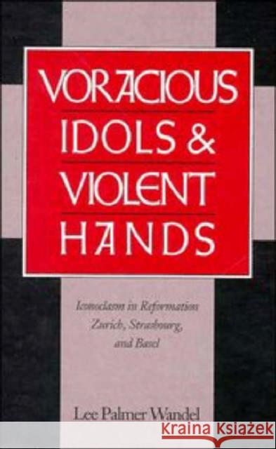 Voracious Idols and Violent Hands: Iconoclasm in Reformation Zurich, Strasbourg, and Basel Wandel, Lee Palmer 9780521472227