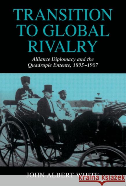 Transition to Global Rivalry: Alliance Diplomacy and the Quadruple Entente, 1895–1907 John Albert White 9780521474450 Cambridge University Press