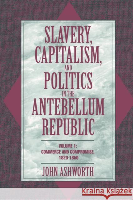 Slavery, Capitalism, and Politics in the Antebellum Republic: Volume 1, Commerce and Compromise, 1820-1850 John Ashworth 9780521479943