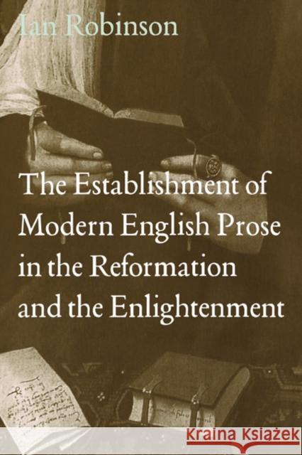 The Establishment of Modern English Prose in the Reformation and the Enlightenment Ian Robinson 9780521480888 Cambridge University Press