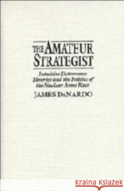 The Amateur Strategist: Intuitive Deterrence Theories and the Politics of the Nuclear Arms Race James DeNardo (University of California, Los Angeles) 9780521481212 Cambridge University Press
