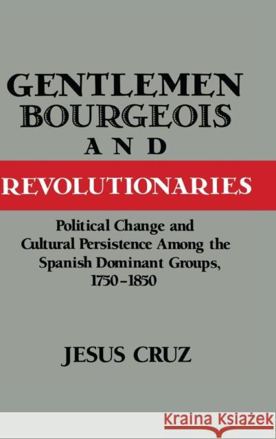 Gentlemen, Bourgeois, and Revolutionaries: Political Change and Cultural Persistence among the Spanish Dominant Groups, 1750–1850 Jesus Cruz (University of Delaware) 9780521481984 Cambridge University Press