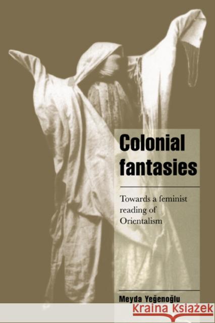 Colonial Fantasies: Towards a Feminist Reading of Orientalism Yegenoglu, Meyda 9780521482332 Cambridge University Press