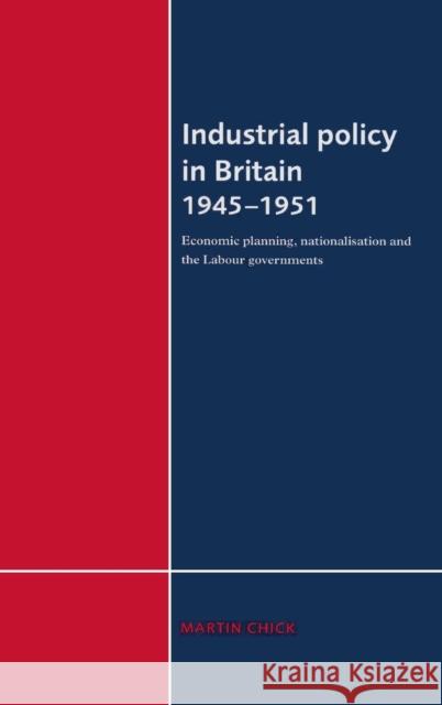 Industrial Policy in Britain 1945-1951: Economic Planning, Nationalisation and the Labour Governments Chick, Martin 9780521482912 CAMBRIDGE UNIVERSITY PRESS