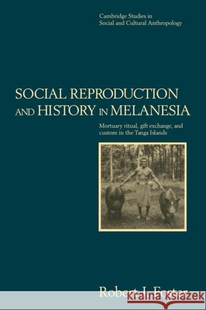 Social Reproduction and History in Melanesia: Mortuary Ritual, Gift Exchange, and Custom in the Tanga Islands Foster, Robert John 9780521483322 Cambridge University Press
