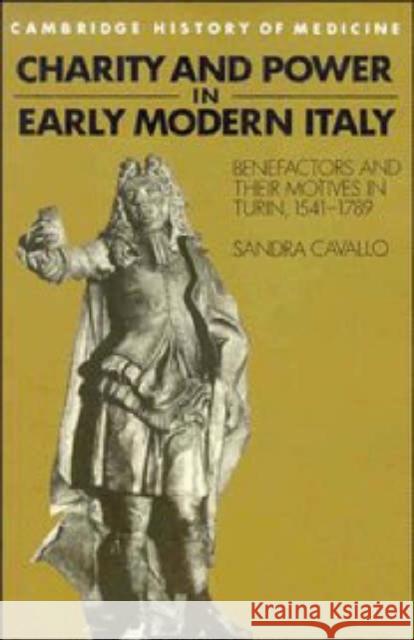 Charity and Power in Early Modern Italy: Benefactors and Their Motives in Turin, 1541-1789 Cavallo, Sandra 9780521483339 Cambridge University Press