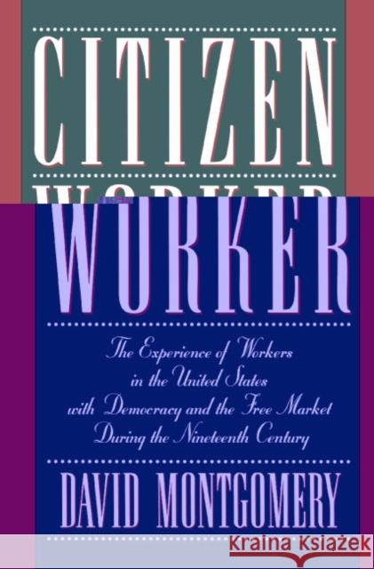 Citizen Worker: The Experience of Workers in the United States with Democracy and the Free Market During the Nineteenth Century Montgomery, David 9780521483803