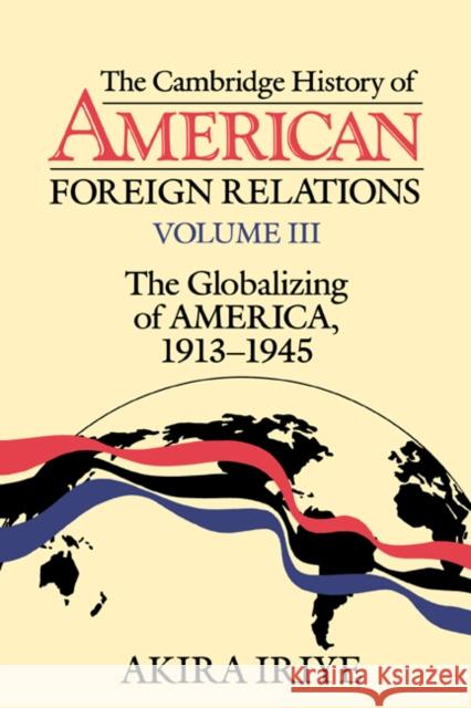 The Cambridge History of American Foreign Relations: Volume 3, the Globalizing of America, 1913-1945 Iriye, Akira 9780521483827 0