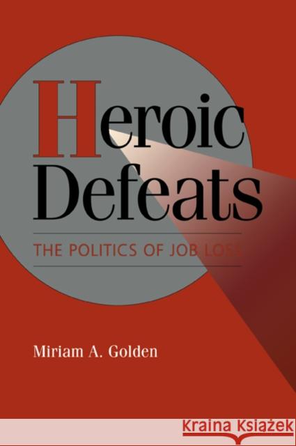 Heroic Defeats: The Politics of Job Loss Golden, Miriam A. 9780521484329