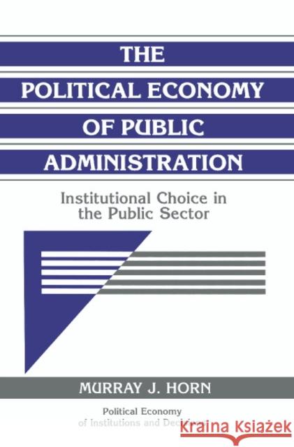The Political Economy of Public Administration: Institutional Choice in the Public Sector Horn, Murray J. 9780521484367 Cambridge University Press