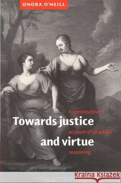 Towards Justice and Virtue: A Constructive Account of Practical Reasoning O'Neill, Onora 9780521485593 Cambridge University Press