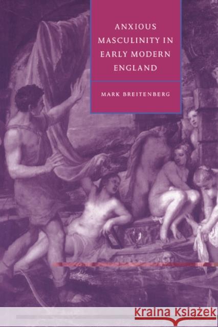 Anxious Masculinity in Early Modern England Mark Breintenberg Mark Breitenberg Stephen Orgel 9780521485883 Cambridge University Press