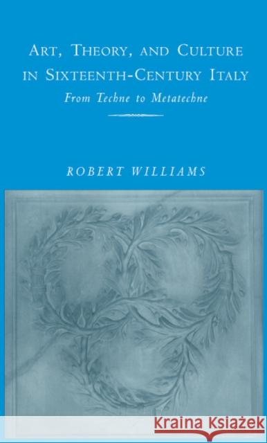Art, Theory, and Culture in Sixteenth-Century Italy : From Techne to Metatechne Robert Williams 9780521495998 Cambridge University Press