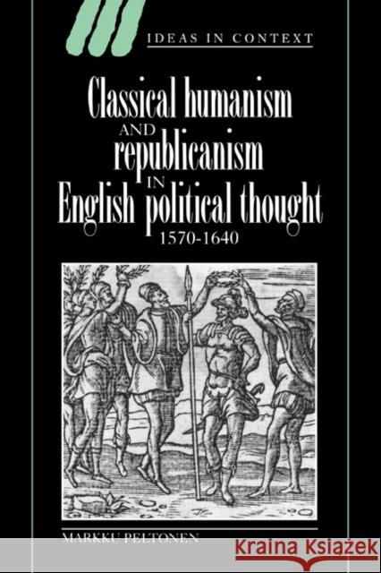 Classical Humanism and Republicanism in English Political Thought, 1570 1640 Peltonen, Markku 9780521496957