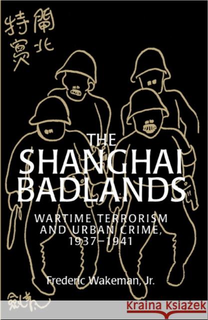The Shanghai Badlands: Wartime Terrorism and Urban Crime, 1937-1941 Wakeman Jr, Frederic 9780521497442 Cambridge University Press