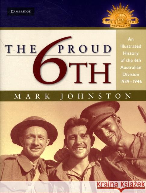 The Proud 6th: An Illustrated History of the 6th Australian Division 1939–1946 Mark Johnston (Scotch College) 9780521514118 Cambridge University Press