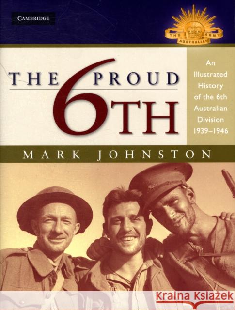 The Proud 6th: An Illustrated History of the 6th Australian Division 1939–1946 Mark Johnston (Scotch College) 9780521514118