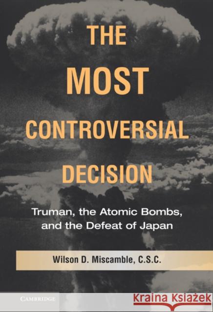 The Most Controversial Decision: Truman, the Atomic Bombs, and the Defeat of Japan Miscamble, Wilson D. 9780521514194