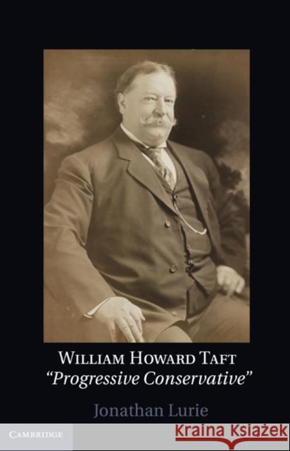 William Howard Taft: The Travails of a Progressive Conservative Lurie, Jonathan 9780521514217