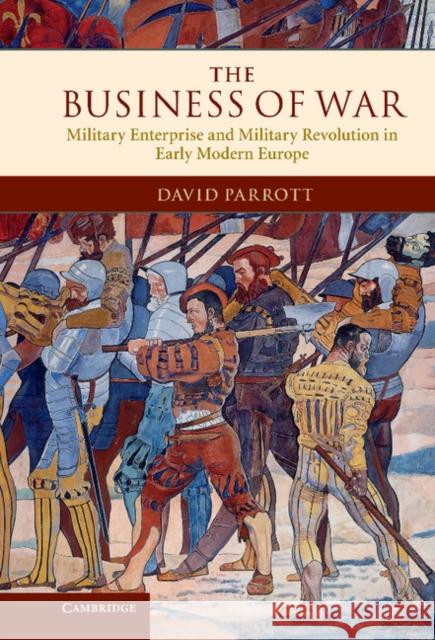The Business of War: Military Enterprise and Military Revolution in Early Modern Europe Parrott, David 9780521514835