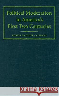Political Moderation in America's First Two Centuries Robert Mccluer Calhoon 9780521515542
