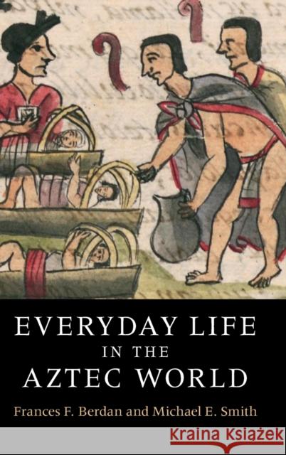 Everyday Life in the Aztec World Frances Berdan Michael E. Smith 9780521516365 Cambridge University Press