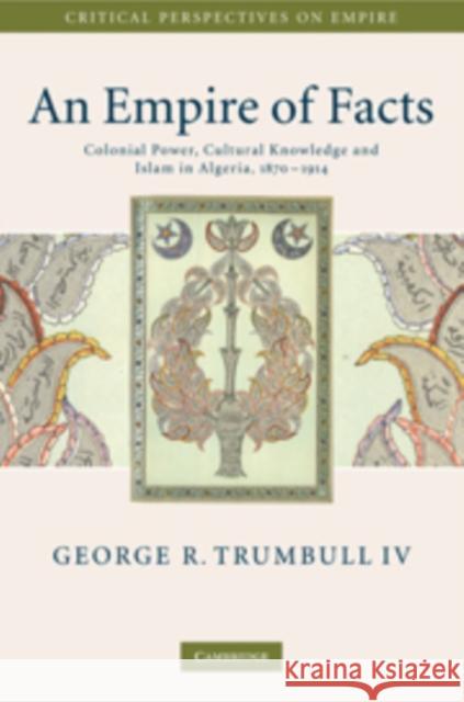 An Empire of Facts: Colonial Power, Cultural Knowledge, and Islam in Algeria, 1870-1914 Trumbull IV, George R. 9780521516549 Cambridge University Press