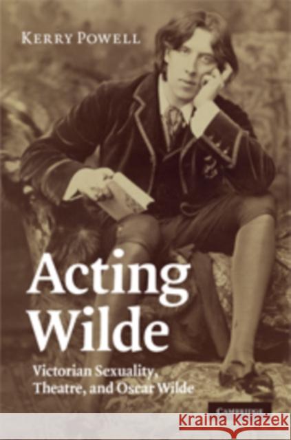 Acting Wilde: Victorian Sexuality, Theatre, and Oscar Wilde Powell, Kerry 9780521516921