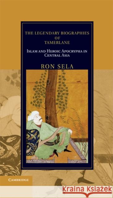 The Legendary Biographies of Tamerlane: Islam and Heroic Apocrypha in Central Asia Sela, Ron 9780521517065 Cambridge University Press