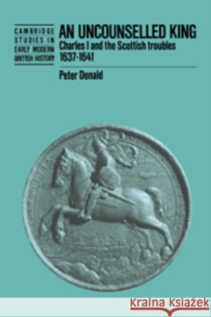 An Uncounselled King: Charles I and the Scottish Troubles, 1637-1641 Donald, Peter 9780521520072 Cambridge University Press