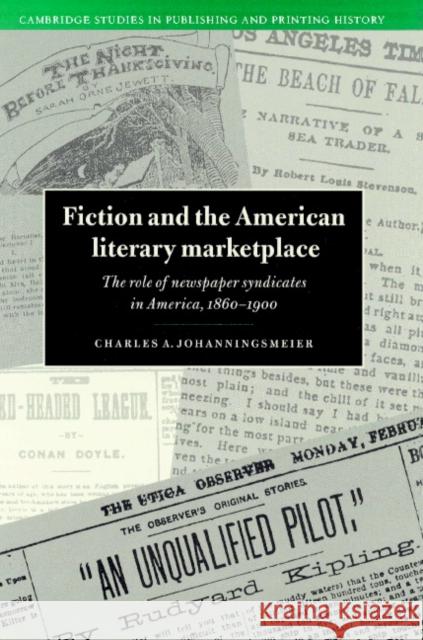 Fiction and the American Literary Marketplace: The Role of Newspaper Syndicates in America, 1860-1900 Johanningsmeier, Charles 9780521520188 Cambridge University Press