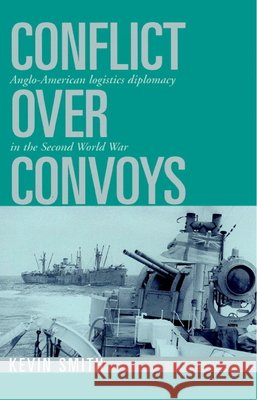 Conflict Over Convoys: Anglo-American Logistics Diplomacy in the Second World War Smith, Kevin 9780521520300 Cambridge University Press
