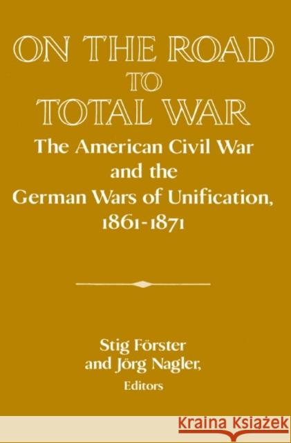 On the Road to Total War: The American Civil War and the German Wars of Unification, 1861-1871 Förster, Stig 9780521521192