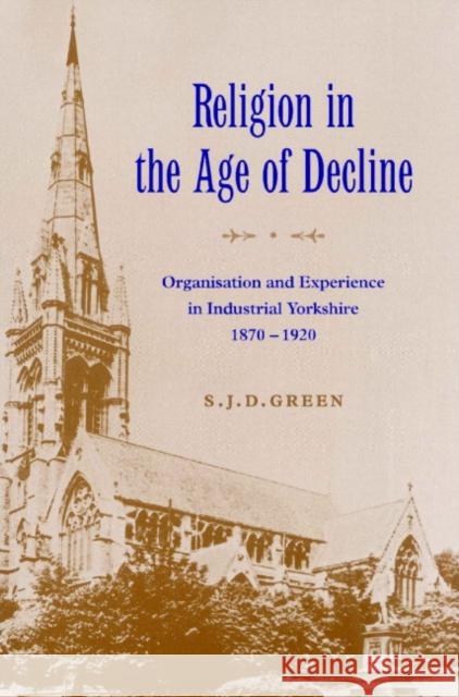 Religion in the Age of Decline: Organisation and Experience in Industrial Yorkshire, 1870-1920 Green, S. J. D. 9780521521208 Cambridge University Press