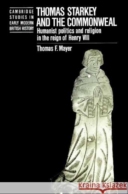 Thomas Starkey and the Commonwealth: Humanist Politics and Religion in the Reign of Henry VIII Mayer, Thomas 9780521521284 Cambridge University Press