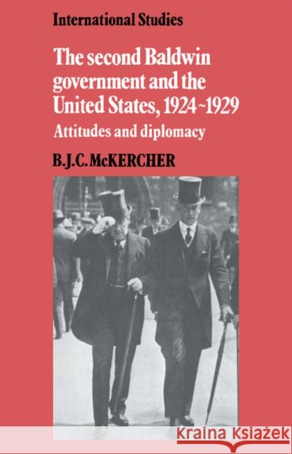 The Second Baldwin Government and the United States, 1924-1929: Attitudes and Diplomacy McKercher, B. J. C. 9780521521291 Cambridge University Press