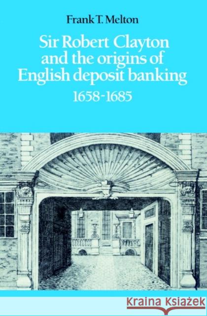 Sir Robert Clayton and the Origins of English Deposit Banking 1658-1685 Frank T. Melton 9780521521307 Cambridge University Press