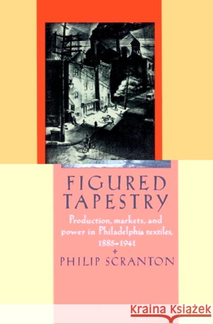 Figured Tapestry: Production, Markets and Power in Philadelphia Textiles, 1855-1941 Scranton, Philip 9780521521369 Cambridge University Press