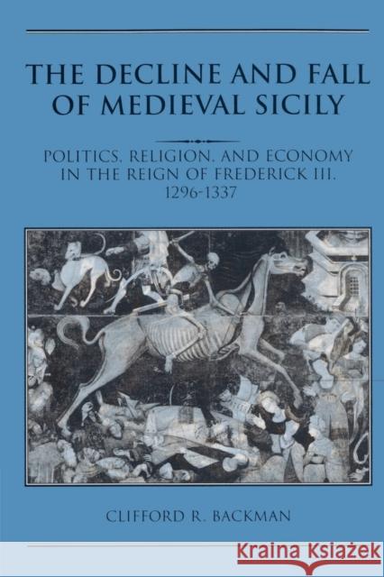 The Decline and Fall of Medieval Sicily: Politics, Religion, and Economy in the Reign of Frederick III, 1296-1337 Backman, Clifford R. 9780521521819 Cambridge University Press