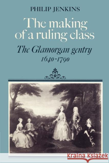 The Making of a Ruling Class: The Glamorgan Gentry 1640-1790 Jenkins, Philip 9780521521949 Cambridge University Press
