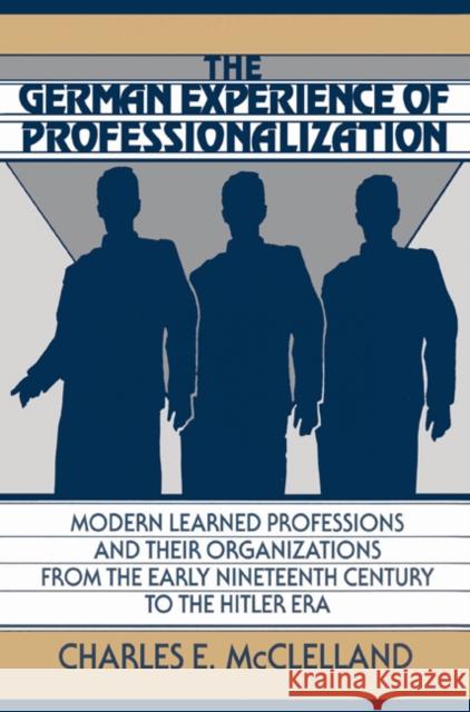 The German Experience of Professionalization: Modern Learned Professions and Their Organizations from the Early Nineteenth Century to the Hitler Era McClelland, Charles E. 9780521522533 Cambridge University Press