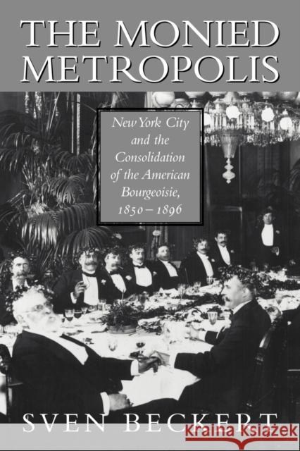 The Monied Metropolis: New York City and the Consolidation of the American Bourgeoisie, 1850-1896 Beckert, Sven 9780521524100 Cambridge University Press