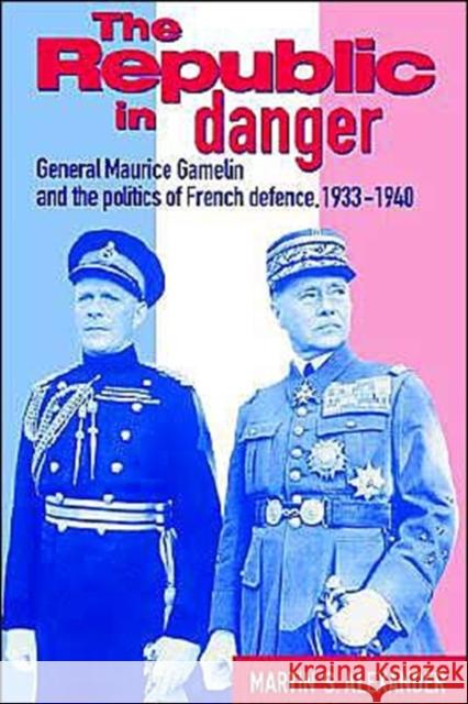 The Republic in Danger: General Maurice Gamelin and the Politics of French Defence, 1933 1940 Alexander, Martin S. 9780521524292